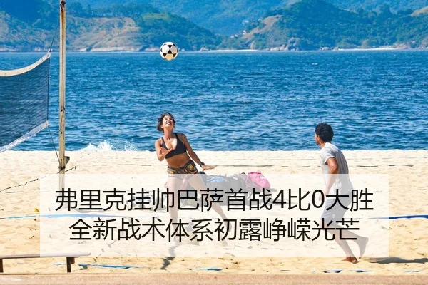 弗里克挂帅巴萨首战4比0大胜 全新战术体系初露峥嵘光芒
