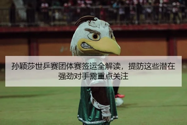 孙颖莎世乒赛团体赛签运全解读，提防这些潜在强劲对手需重点关注