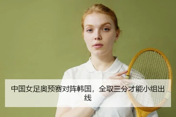 中国女足奥预赛对阵韩国，全取三分才能小组出线